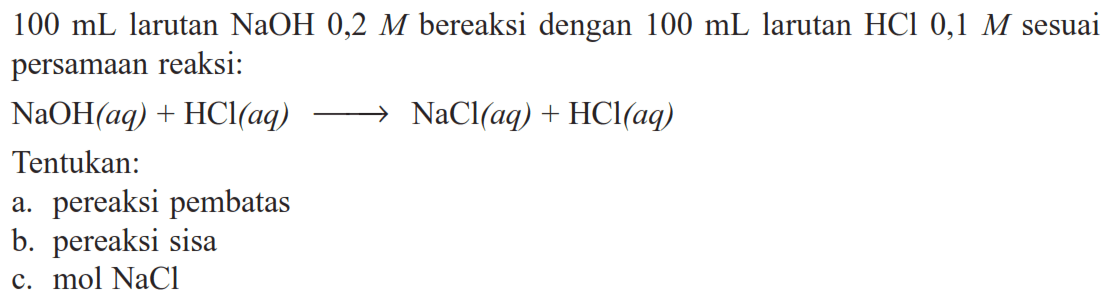  100 mL  larutan  NaOH 0,2 M  bereaksi dengan  100 mL  larutan  HCl 0,1 M  sesuai persamaan reaksi: NaOH(aq)+HCl(aq) => NaCl(aq)+HCl(aq) Tentukan:a. pereaksi pembatasb. pereaksi sisac.  mol NaCl 
