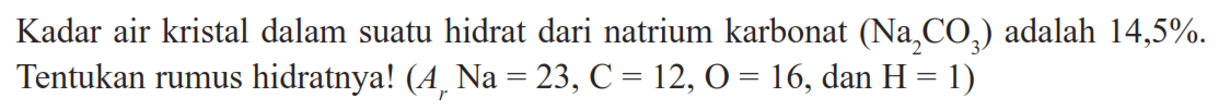 Kadar air kristal dalam suatu hidrat dari natrium karbonat (Na2CO3) adalah 14,5%. Tentukan rumus hidratnya! (Ar Na=23, C=12, O=16, dan H=1) 