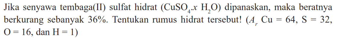 Jika senyawa tembaga(II) sulfat hidrat (CuSO4 x H2O)dipanaskan, maka beratnya berkurang sebanyak 36%. Tentukan rumus hidrat tersebut! (Ar Cu=64, S=32. , O=16, dan H=1)
