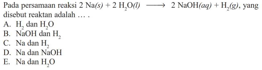 Pada persamaan reaksi 2 Na(s)+2 H2O(l)->2 NaOH(aq)+H2(g), yang disebut reaktan adalah ....A. H2 dan H2O B. NaOH dan H2 C. Na dan H2 D. Na dan NaOH E. Na dan H2 O 