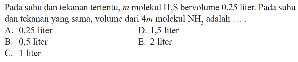 Pada suhu dan tekanan tertentu, m molekul H2S bervolume 0,25 liter. Pada suhu dan tekanan yang sama, volume dari 4 m molekul NH3 adalah....