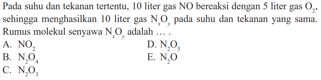 Pada suhu dan tekanan tertentu, 10liter gas NO bereaksi dengan 5liter gas  O2 , sehingga menghasilkan 10liter gas  NxOy  pada suhu dan tekanan yang sama. Rumus molekul senyawa  NxOy  adalah  ...