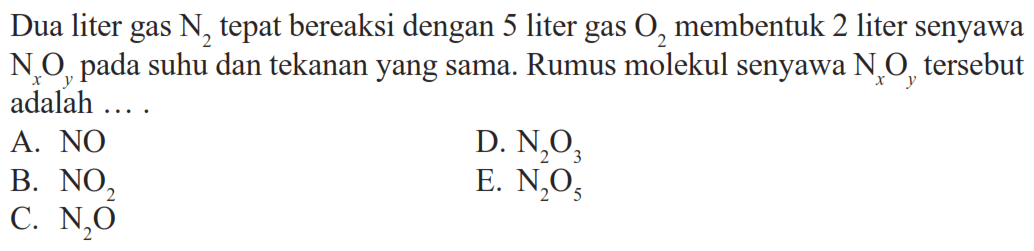 Dua liter gas N2 tepat bereaksi dengan 5 liter gas O2 membentuk 2 liter senyawa NxOy pada suhu dan tekanan yang sama. Rumus molekul senyawa NxOy tersebut adalah  ... 