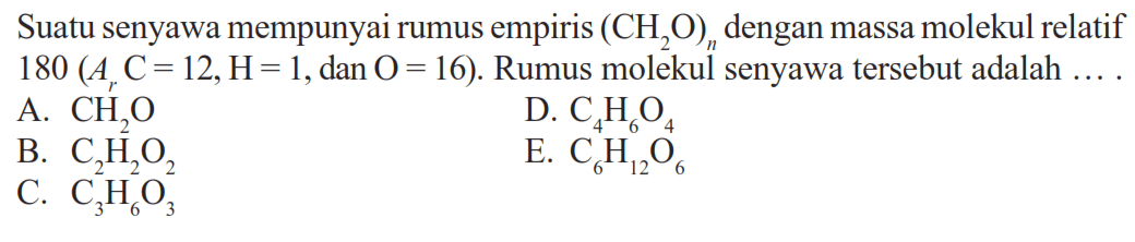 Suatu senyawa mempunyai rumus empiris  (CH2O)n  dengan massa molekul relatif  180(Ar C=12, H=1, dan O=16).  Rumus molekul senyawa tersebut adalah  .... 
