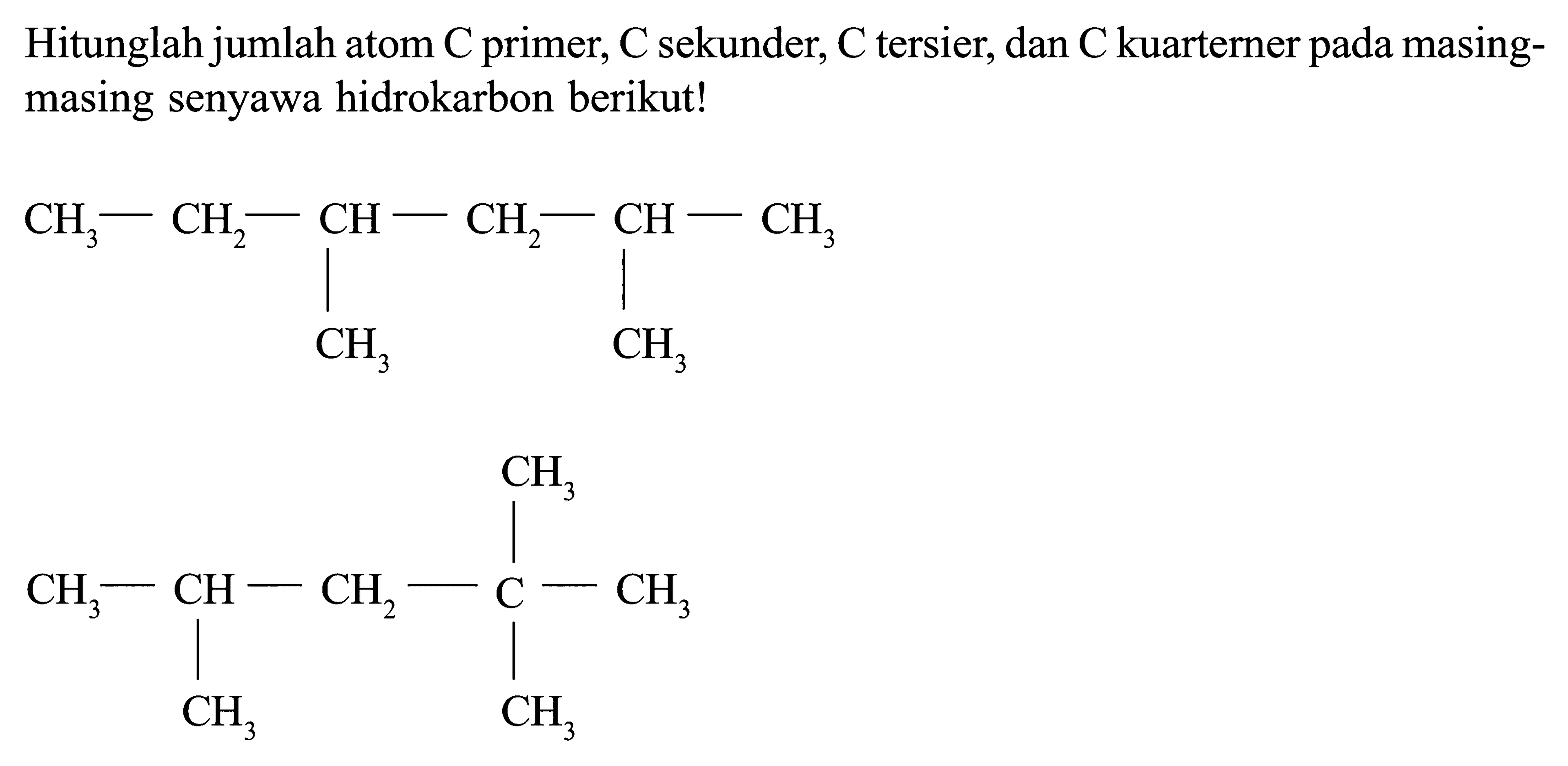 Hitunglah jumlah atom C primer, C sekunder, C tersier, dan C kuarterner masing- masing senyawa hidrokarbon berikut! CH3 - CH2 - CH - CH2 - CH - CH3 CH3 CH3 CH3 CH3 - CH - CH2 - C - CH3 CH3 CH3