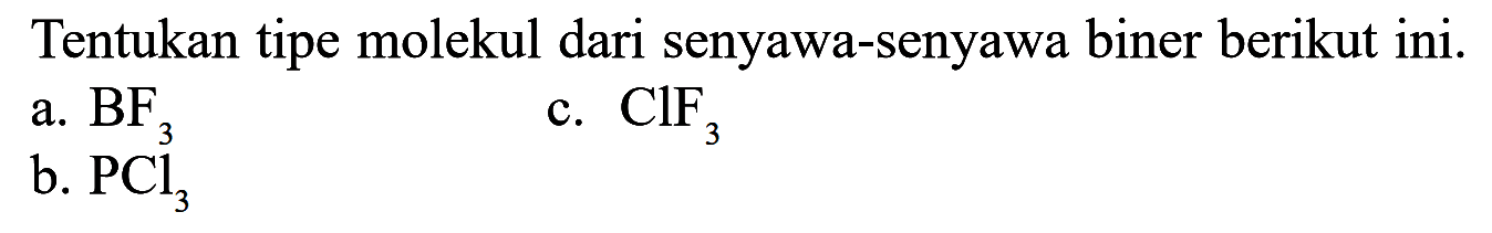 Tentukan tipe molekul dari senyawa-senyawa biner berikut ini. a. BF3 c. ClF3 b. PCl3
