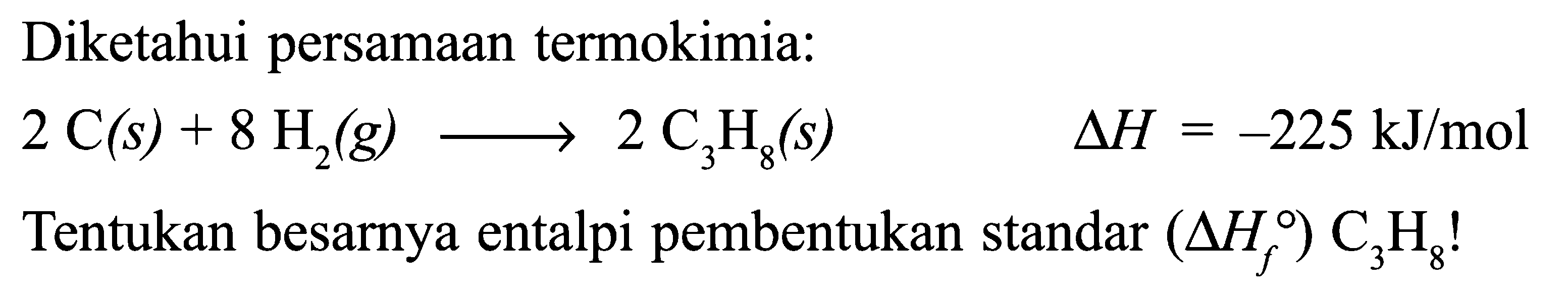 Diketahui persamaan termokimia: 2 C (s) + 8 H2 (g) -> 2 C3H8 (s) delta H = -225 kJ/mol Tentukan besarnya entalpi pembentukan standar (delta Hf) C3H8 !