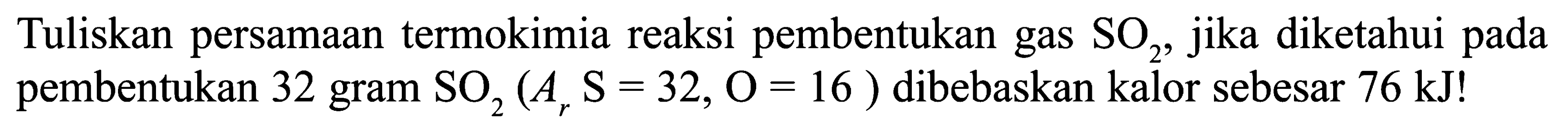 Tuliskan persamaan termokimia reaksi pembentukan gas SO2, jika diketahui pada pembentukan 32 gram SO2, (Ar S = 32, O = 16 ) dibebaskan kalor sebesar 76 kJ!