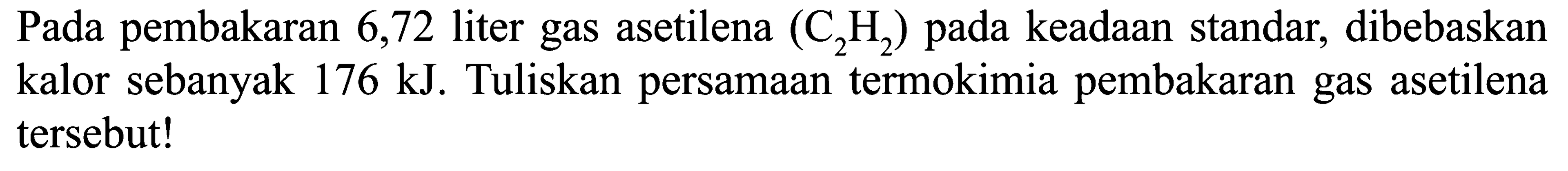 Pada pembakaran 6,72 liter gas asetilena (C2H2) pada keadaan standar, dibebaskan kalor sebanyak 176 kJ. Tuliskan persamaan termokimia pembakaran gas asetilena tersebut!