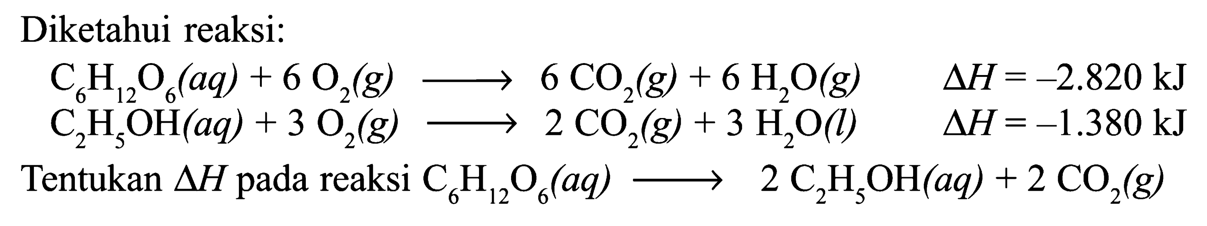Diketahui reaksi: C6H12O6 (aq) + 6 O2 (g) -> 6 CO2 (g) + 6 H2O (g) delta H = -2.820 kJ C2H5OH (aq) + 3 O2 (g) -> 2 CO2 (g) + 3 H2O (l) delta H = -1.380 kJ Tentukan delta H pada reaksi C6H12O6 (aq) -> 2 C2H5OH (aq) + 2 CO2 (g)