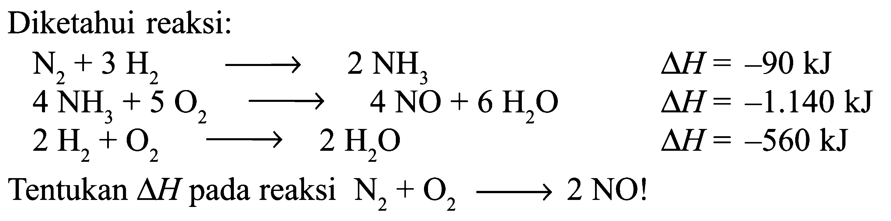 Diketahui reaksi: N2 + 3 H2 -> 2 NH3 delta H = -90 kJ 4 NH3 + 5 O2 -> 4 NO + 6 H2O delta H = -1.140 kJ 2 H2 + O2 -> 2 H2O delta H = -560 kJ Tentukan delta H pada reaksi N2 + O2 -> 2 NO!