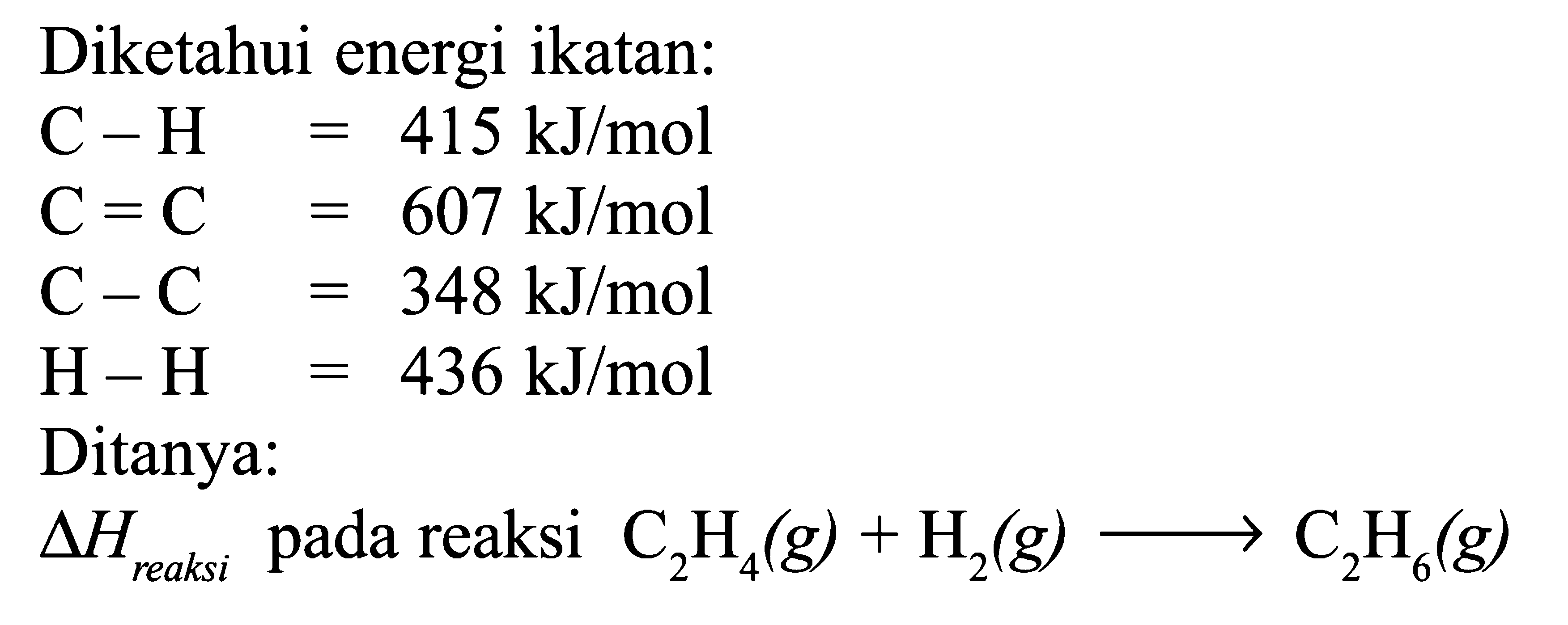 Diketahui energi ikatan: C - H = 415 kJ/mol C = C = 607 kJ/mol C - C = 348 kJ/mol H - H = 436 kJ/mol Ditanya: delta H reaksi pada reaksi C2H4(g) + H2(g) -> C2H6(g)