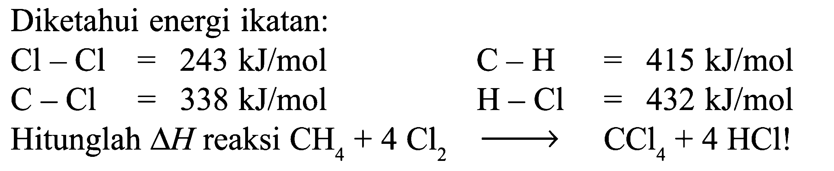 Diketahui energi ikatan: Cl - Cl = 243 kJ/mol C - H = 415 kJ/mol C - Cl = 338 kJ/mol H - Cl = 432 kJ/mol Hitunglah delta H reaksi CH4 + 4Cl2 -> CCl4 + 4 HCI!
