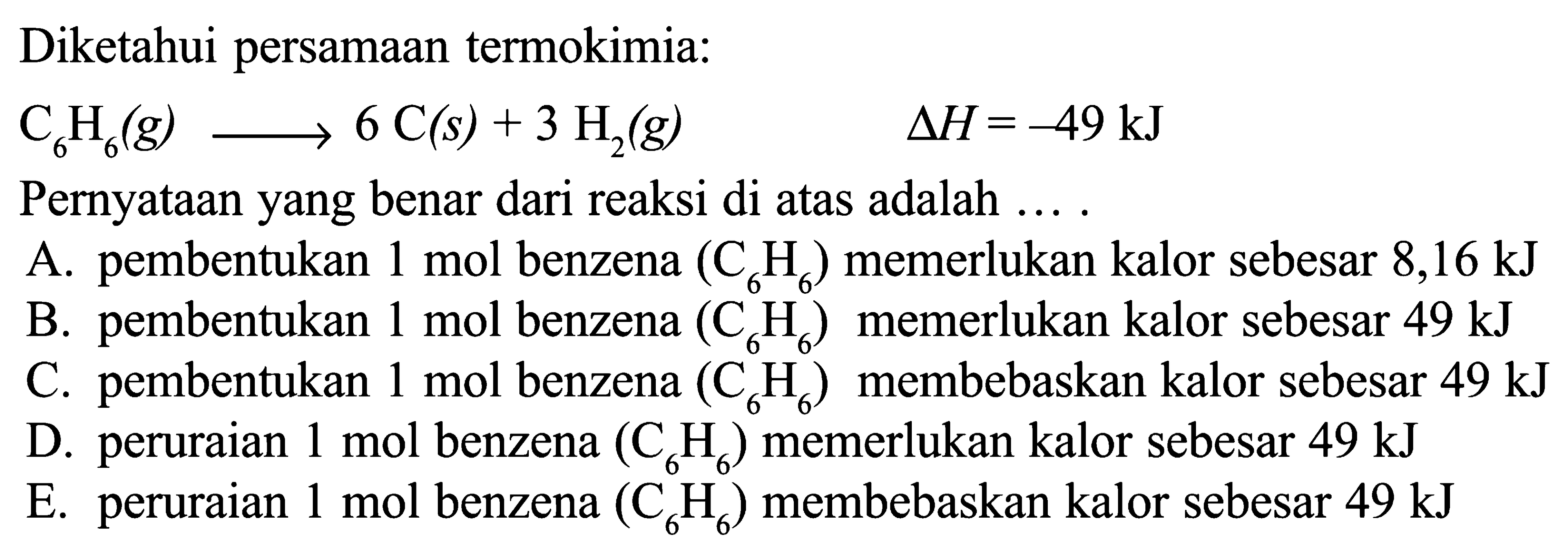 Diketahui persamaan termokimia: C6H6 (g) -> 6 C(s) + 3 H2 (g) delta H = -49 kJ Pernyataan yang benar dari reaksi di atas adalah...
