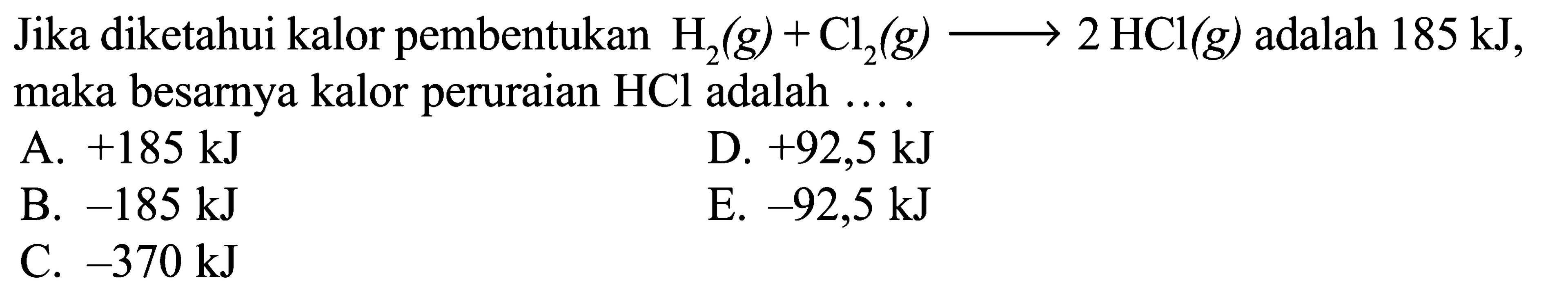 Jika diketahui kalor pembentukan H2 (g) + Cl2 (g) -> 2 HCl (g) adalah 185 kJ, maka besarnya kalor peruraian HCL adalah .....