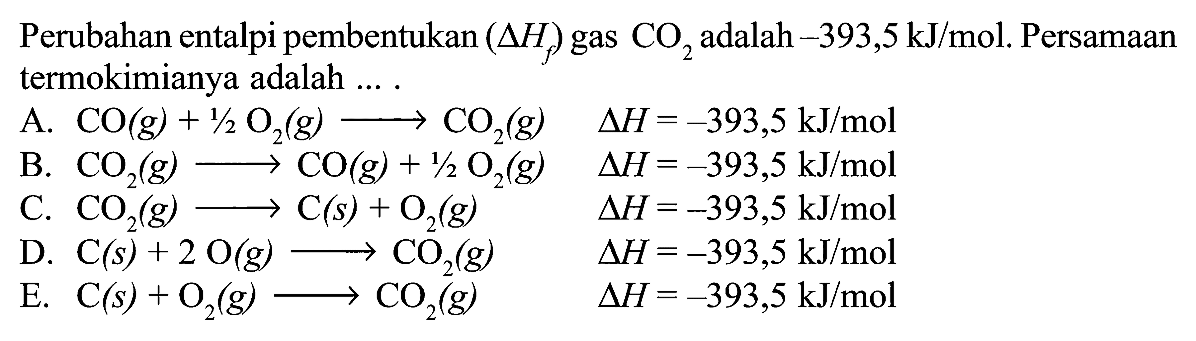 Perubahan entalpi pembentukan (delta Hf ) gas CO2 adalah -393,5 kJ/mol. Persamaan termokimianya adalah ... .