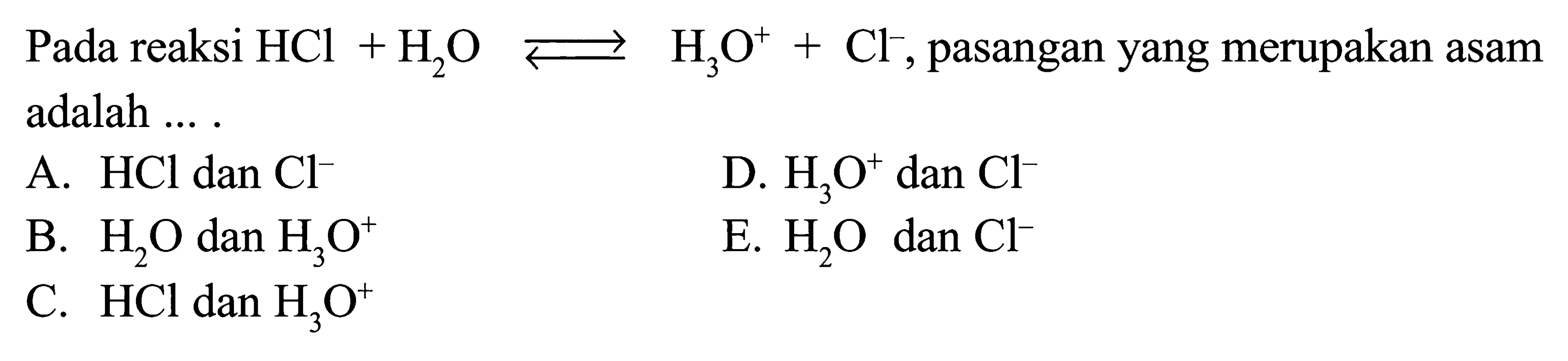 Pada reaksi  HCl+H2O <=> H3O^+ +Cl^-, pasangan yang merupakan asam adalah ....     A.  HCl dan Cl^-   B.  H2O dan H3O^+C.  HCl dan H3O^+ D.  H3O^+ dan Cl^-E.  H2O dan Cl^-  