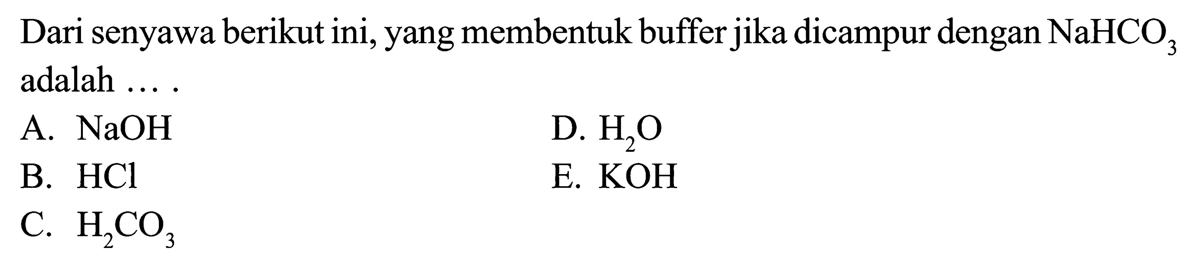 Dari senyawa berikut ini, yang membentuk buffer jika dicampur dengan  NaHCO3  adalah ...
A.  NaOH 
D.  H2O 
B.  HCl 
E.  KOH 
C.  H2CO3 