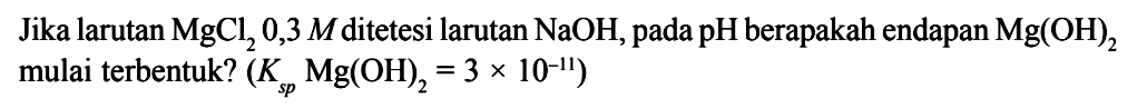 Jika larutan  MgCl2 0,3 M  ditetesi larutan  NaOH , pada pH berapakah endapan  Mg(OH)2  mulai terbentuk?  (Ksp Mg(OH)2=3 x 10^-11) 