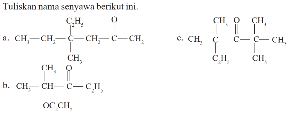 Tuliskan nama senyawa berikut ini.
a. C2H5 O 
| || 
CH3 - CH2 - C - CH2 - C - CH2 
| 
CH3 

b. CH3 O 
| || 
CH3 - CH - C - C2H5 
| 
OC2CH3 

c. CH3 O CH3 
| || | 
CH3 - C - C - C - CH3 
| | 
C2H5 CH3 