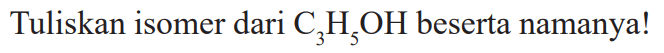 Tuliskan isomer dari C3H5OH beserta namanya!