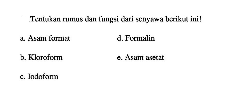 Tentukan rumus dan fungsi dari senyawa berikut ini!
a. Asam format
d. Formalin
b. Kloroform
e. Asam asetat
c. Iodoform