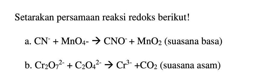 Setarakan persamaan reaksi redoks berikut ! a. CN^- + MnO4^- -> CNO^- + MnO2 (suasana basa) b. Cr2O7^(2-) + C2O4^(2-) + CO2 (suasana asam)
