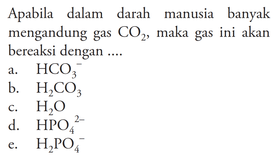 Apabila dalam darah manusia banyak mengandung gas CO2, maka gas ini akan bereaksi dengan .... a. HCO3^- b. H2CO3 c. H2O d. HPO4^2- e. H2PO4