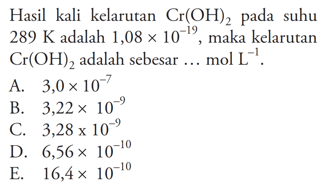 Hasil kali kelarutan Cr(OH)2 pada suhu 289 K adalah 1,08 x 10^-19 , maka kelarutan Cr(OH)2 adalah sebesar ... mol L^-1 .