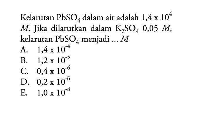 Kelarutan  PbSO4  dalam air adalah 1,4 x 10^4M. Jika dilarutkan dalam K2SO4 0,05M, kelarutan PbSO4 menjadi ...M
