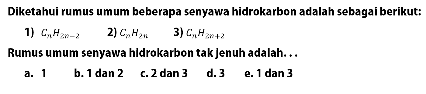 Diketahui rumus umum beberapa senyawa hidrokarbon adalah sebagai berikut:1) CnH2n-2 2) CnH2n 3) CnH2n+2 Rumus umum senyawa hidrokarbon tak jenuh adalah...a. 1b. 1 dan 2c. 2 dan 3d. 3e. 1 dan 3