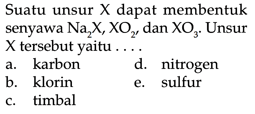 Suatu unsur X dapat membentuk senyawa Na2X, XO2, dan XO3. Unsur X tersebut yaitu....