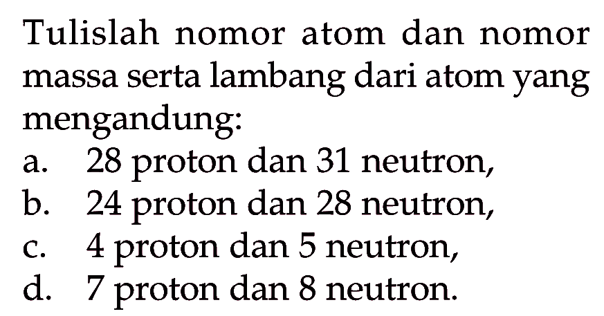 Tulislah nomor atom dan nomor massa serta lambang dari atom yang mengandung: a. 28 proton dan 31 neutron, b. 24 proton dan 28 neutron, c. 4 proton dan 5 neutron, d. 7 proton dan 8 neutron.