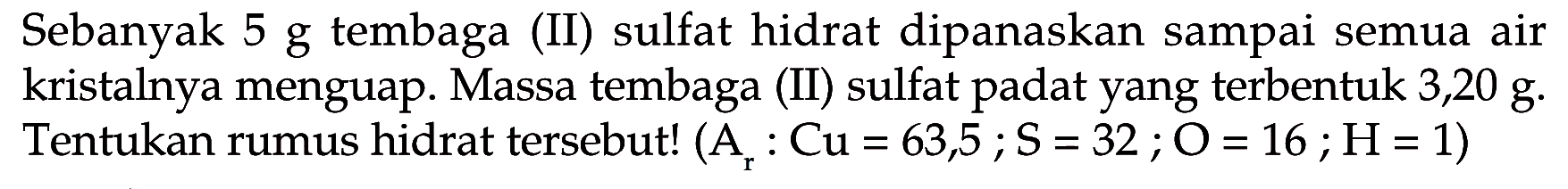 Sebanyak  5 g  tembaga (II) sulfat hidrat dipanaskan sampai semua air kristalnya menguap. Massa tembaga (II) sulfat padat yang terbentuk  3,20 g . Tentukan rumus hidrat tersebut!  (Ar: Cu=63,5 ; S=32 ; O=16 ; H=1) 
