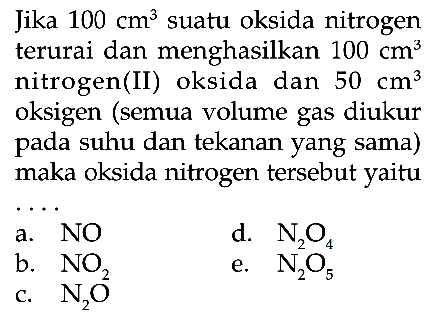 Jika  100 cm^3  suatu oksida nitrogen terurai dan menghasilkan  100 cm^3  nitrogen(II) oksida dan  50 cm^3  oksigen (semua volume gas diukur pada suhu dan tekanan yang sama) maka oksida nitrogen tersebut yaitu ....