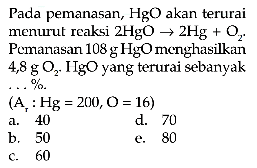 Pada pemanasan, HgO akan terurai menurut reaksi 2HgO -> 2Hg+O2. Pemanasan 108 g HgO menghasilkan 4,8 g O2. HgO  yang terurai sebanyak ...%.(Ar: Hg=200, O=16)