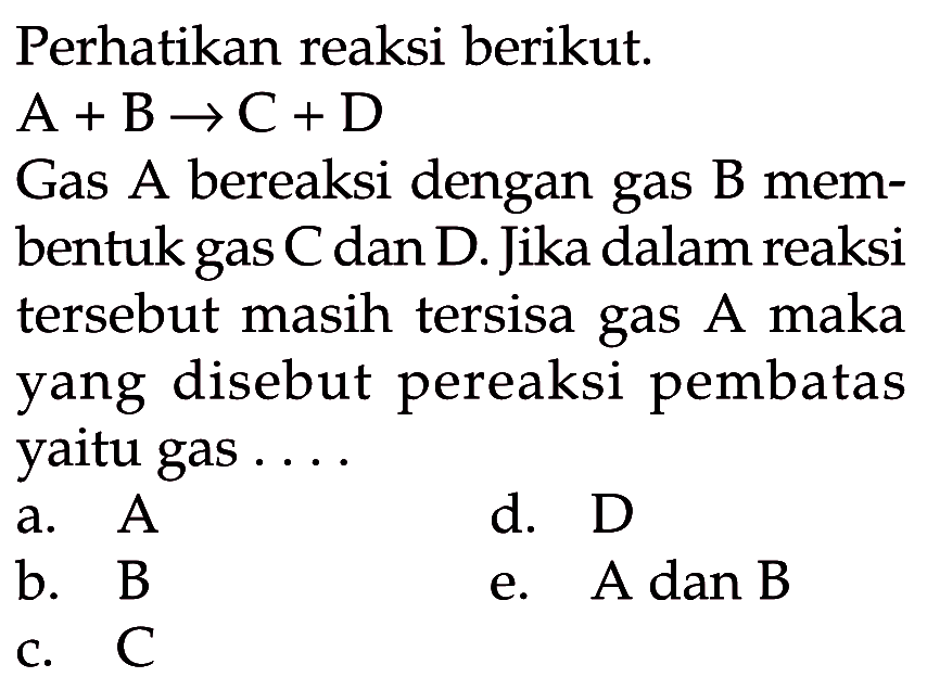 Perhatikan reaksi berikut.A+B -> C+DGas  A  bereaksi dengan gas  B  membentuk gas C dan D. Jika dalam reaksi tersebut masih tersisa gas  A  maka yang disebut pereaksi pembatas yaitu gas ....a.  A d.  D b. Be. A dan Bc.  C 