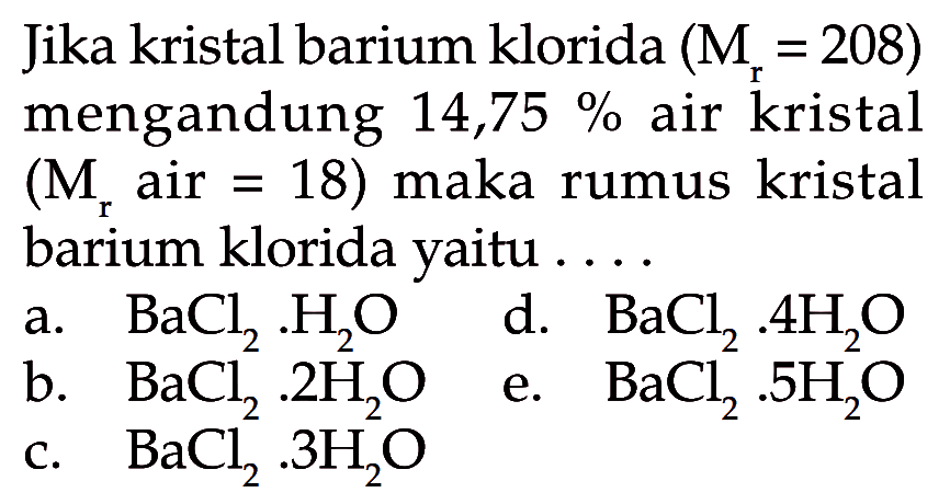 Jika kristal barium klorida  (Mr=208)  mengandung  14,75%  air kristal  (Mr air=18)  maka rumus kristal barium klorida yaitu ....
