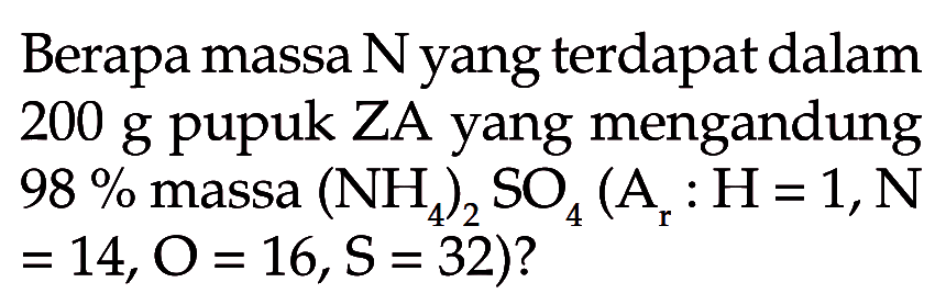 Berapa massa N yang terdapat dalam 200 g pupuk ZA yang mengandung 98 % massa (NH4)2SO4(Ar: H=1, N=14, O=16, S=32)? 