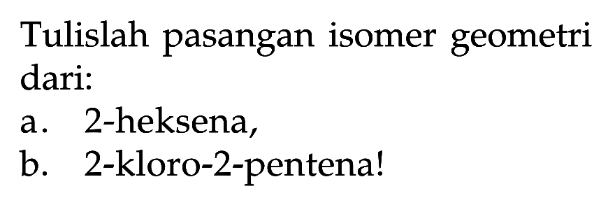 Tulislah pasangan isomer geometri dari: a. 2-heksena, b. 2-kloro-2-pentena!