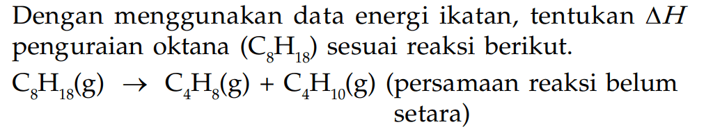Dengan menggunakan data energi ikatan, tentukan deltaH penguraian oktana (C8H18) sesuai reaksi berikut. C8H18(g) -> C4H8(g) + C4H10(g) (persamaan reaksi belum setara)