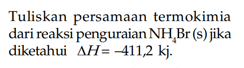 Tuliskan persamaan termokimia dari reaksi penguraian NH Br (s)jika Diketahui delta h = -411,2 kj.