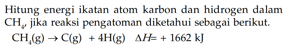 Hitung energi ikatan atom karbon dan hidrogen dalam CH4, jika reaksi pengatoman diketahui sebagai berikut. CH4 (g) -> C(g) + 4H(g) delta H = + 1662 kJ