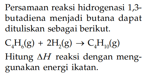 Persamaan reaksi hidrogenasi 1,3- butadiena menjadi butana dapat dituliskan sebagai berikut. C4H6(g) + 2H2(g) -> C4H10(g) Hitung delta H reaksi dengan meng- gunakan energi ikatan.