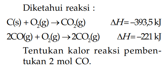 Diketahui reaksi : C(s) + O2(g) -> CO2 delta H = -393,5 kJ 2CO(g) + O2(g) -> 2CO2(g) delta H = -221kJ Tentukan kalor reaksi pemben- tukan 2 mol CO.