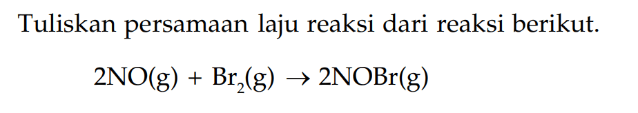 Tuliskan persamaan laju reaksi dari reaksi berikut. 2NO(g) + Br(g) -> 2NOBr(g)