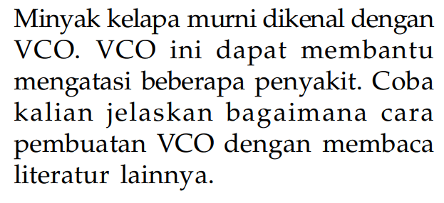 Minyak kelapa murni dikenal dengan VCO. VCO ini dapat membantu mengatasi beberapa penyakit. Coba kalian jelaskan bagaimana cara pembuatan VCO dengan membaca iiteratur lainnya.