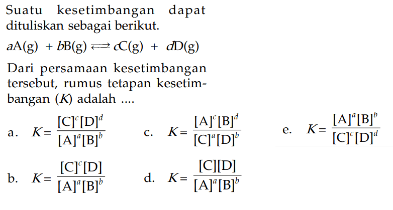 Suatu kesetimbangan dapat dituliskan sebagai berikut. aA (g) + bB (g) <=> cC (g) + dD (g) Dari persamaan kesetimbangan tersebut, rumus tetapan kesetimbangan (K) adalah ...