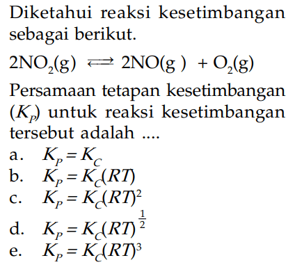 Diketahui reaksi kesetimbangan sebagai berikut. 2NO2 (g) <=> 2NO (g) + O2 (g) Persamaan tetapan kesetimbangan (KP) untuk reaksi kesetimbangan tersebut adalah ...