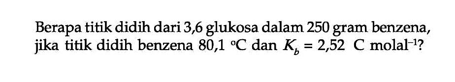 Berapa titik didih dari 3,6 glukosa dalam 250 gram benzena, jika titik didih benzena 80,1 C dan Kb = 2,52 C molal^-1?